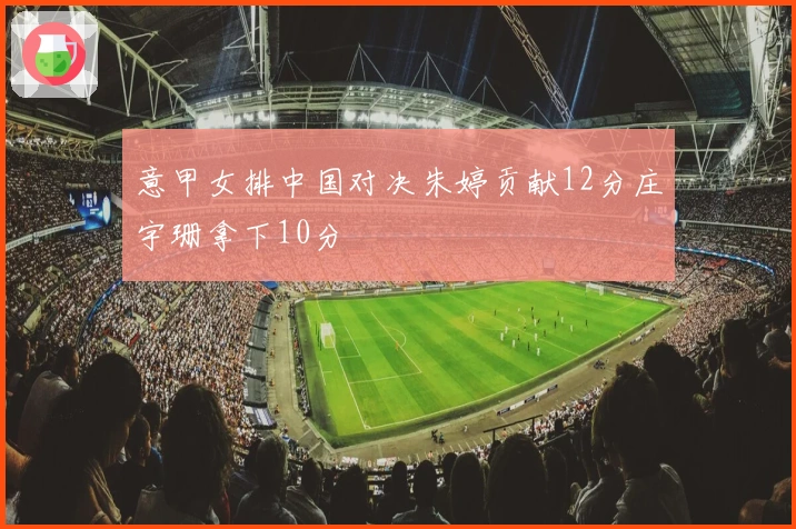 意甲女排中国对决朱婷贡献12分庄宇珊拿下10分
