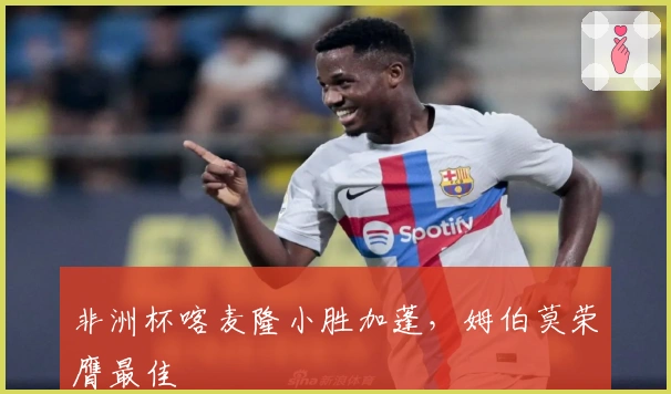 非洲杯喀麦隆小胜加蓬，姆伯莫荣膺最佳