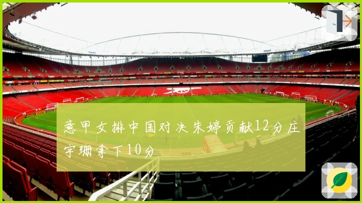 意甲女排中国对决朱婷贡献12分庄宇珊拿下10分
