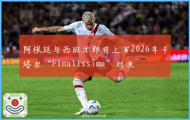 阿根廷与西班牙即将上演2026年卡塔尔“Finalissima”对决