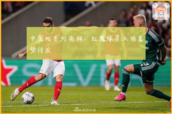 中国结系列亮相，红魔球员入场蓄势待发