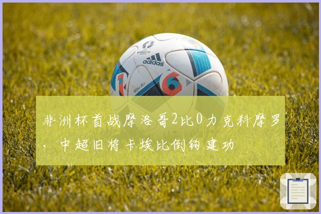 非洲杯首战摩洛哥2比0力克科摩罗，中超旧将卡埃比倒钩建功