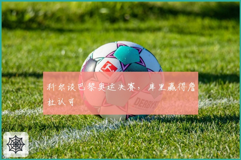 科尔谈巴黎奥运决赛，库里赢得詹杜认可